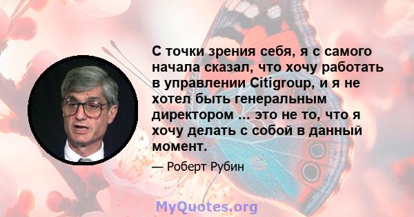 С точки зрения себя, я с самого начала сказал, что хочу работать в управлении Citigroup, и я не хотел быть генеральным директором ... это не то, что я хочу делать с собой в данный момент.