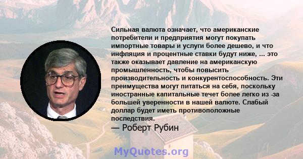 Сильная валюта означает, что американские потребители и предприятия могут покупать импортные товары и услуги более дешево, и что инфляция и процентные ставки будут ниже, ... это также оказывает давление на американскую