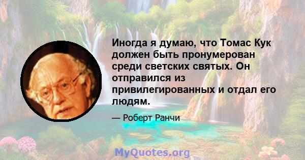 Иногда я думаю, что Томас Кук должен быть пронумерован среди светских святых. Он отправился из привилегированных и отдал его людям.