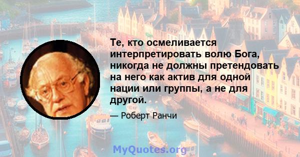 Те, кто осмеливается интерпретировать волю Бога, никогда не должны претендовать на него как актив для одной нации или группы, а не для другой.