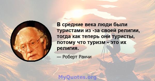 В средние века люди были туристами из -за своей религии, тогда как теперь они туристы, потому что туризм - это их религия.