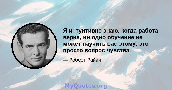 Я интуитивно знаю, когда работа верна, ни одно обучение не может научить вас этому, это просто вопрос чувства.