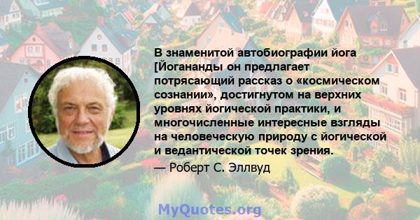 В знаменитой автобиографии йога [Йогананды он предлагает потрясающий рассказ о «космическом сознании», достигнутом на верхних уровнях йогической практики, и многочисленные интересные взгляды на человеческую природу с