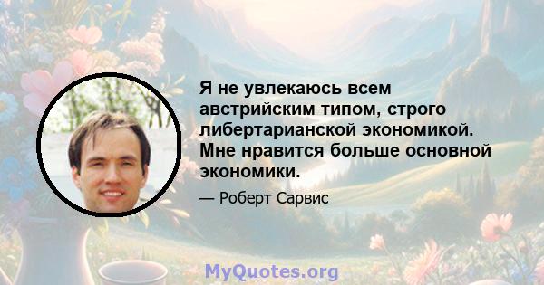 Я не увлекаюсь всем австрийским типом, строго либертарианской экономикой. Мне нравится больше основной экономики.