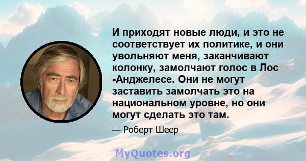 И приходят новые люди, и это не соответствует их политике, и они увольняют меня, заканчивают колонку, замолчают голос в Лос -Анджелесе. Они не могут заставить замолчать это на национальном уровне, но они могут сделать