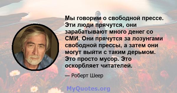 Мы говорим о свободной прессе. Эти люди прячутся, они зарабатывают много денег со СМИ. Они прячутся за лозунгами свободной прессы, а затем они могут выйти с таким дерьмом. Это просто мусор. Это оскорбляет читателей.