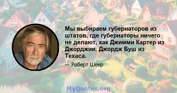 Мы выбираем губернаторов из штатов, где губернаторы ничего не делают, как Джимми Картер из Джорджии, Джордж Буш из Техаса.