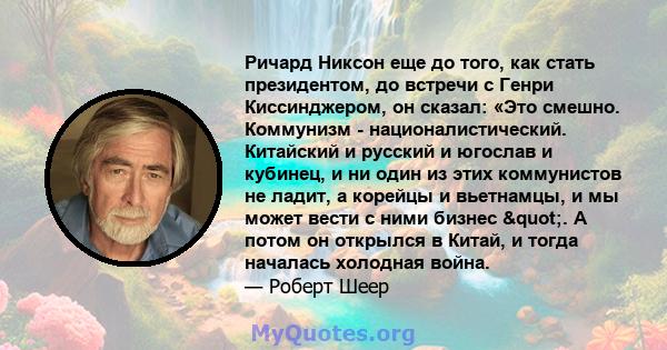 Ричард Никсон еще до того, как стать президентом, до встречи с Генри Киссинджером, он сказал: «Это смешно. Коммунизм - националистический. Китайский и русский и югослав и кубинец, и ни один из этих коммунистов не ладит, 