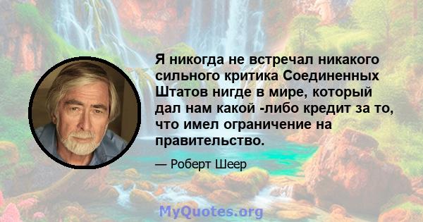 Я никогда не встречал никакого сильного критика Соединенных Штатов нигде в мире, который дал нам какой -либо кредит за то, что имел ограничение на правительство.