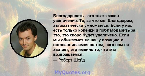 Благодарность - это также закон увеличения. То, за что мы благодарим, автоматически умножается. Если у нас есть только копейки и поблагодарить за это, это скоро будет увеличено. Если мы обижаемся на нашу позицию и