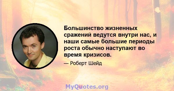 Большинство жизненных сражений ведутся внутри нас, и наши самые большие периоды роста обычно наступают во время кризисов.