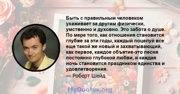 Быть с правильным человеком ухаживает за другим физически, умственно и духовно. Это забота о душе. По мере того, как отношения становится глубже за эти годы, каждый поцелуй все еще такой же новый и захватывающий, как