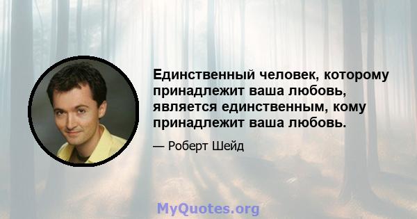 Единственный человек, которому принадлежит ваша любовь, является единственным, кому принадлежит ваша любовь.