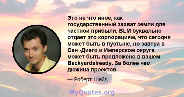 Это не что иное, как государственный захват земли для частной прибыли. BLM буквально отдает это корпорациям, что сегодня может быть в пустыне, но завтра в Сан -Диего и Имперском округе может быть предложено в вашем