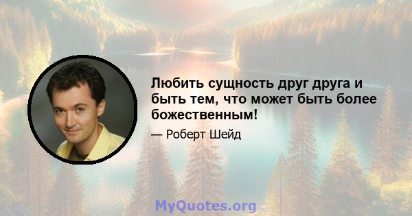 Любить сущность друг друга и быть тем, что может быть более божественным!