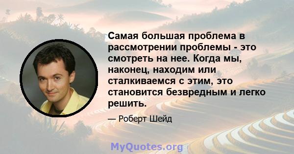 Самая большая проблема в рассмотрении проблемы - это смотреть на нее. Когда мы, наконец, находим или сталкиваемся с этим, это становится безвредным и легко решить.