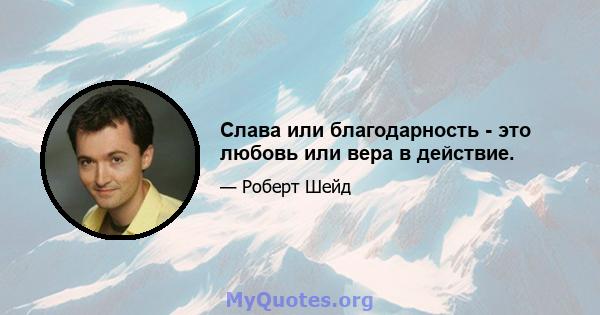 Слава или благодарность - это любовь или вера в действие.