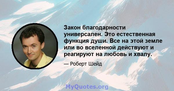 Закон благодарности универсален. Это естественная функция души. Все на этой земле или во вселенной действуют и реагируют на любовь и хвалу.