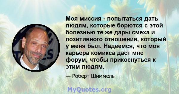 Моя миссия - попытаться дать людям, которые борются с этой болезнью те же дары смеха и позитивного отношения, который у меня был. Надеемся, что моя карьера комикса даст мне форум, чтобы прикоснуться к этим людям.