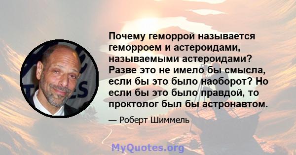 Почему геморрой называется геморроем и астероидами, называемыми астероидами? Разве это не имело бы смысла, если бы это было наоборот? Но если бы это было правдой, то проктолог был бы астронавтом.