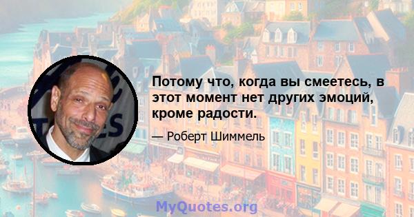 Потому что, когда вы смеетесь, в этот момент нет других эмоций, кроме радости.