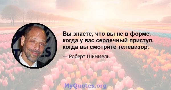 Вы знаете, что вы не в форме, когда у вас сердечный приступ, когда вы смотрите телевизор.