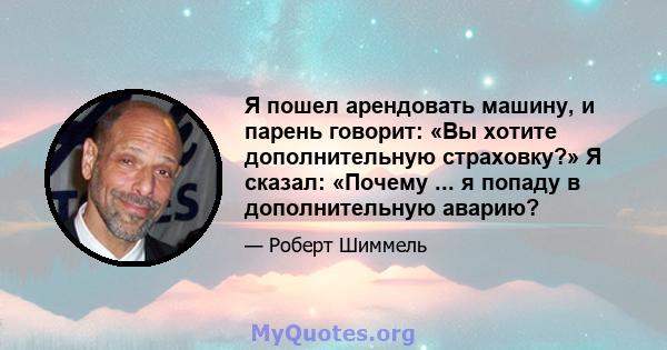 Я пошел арендовать машину, и парень говорит: «Вы хотите дополнительную страховку?» Я сказал: «Почему ... я попаду в дополнительную аварию?