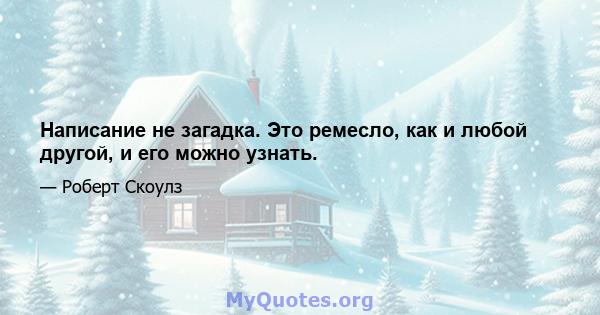 Написание не загадка. Это ремесло, как и любой другой, и его можно узнать.