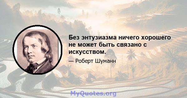 Без энтузиазма ничего хорошего не может быть связано с искусством.