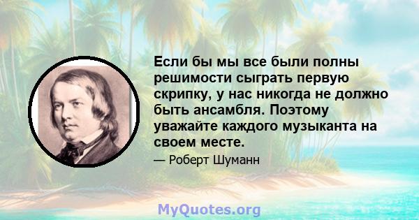 Если бы мы все были полны решимости сыграть первую скрипку, у нас никогда не должно быть ансамбля. Поэтому уважайте каждого музыканта на своем месте.