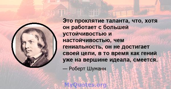 Это проклятие таланта, что, хотя он работает с большей устойчивостью и настойчивостью, чем гениальность, он не достигает своей цели, в то время как гений уже на вершине идеала, смеется.