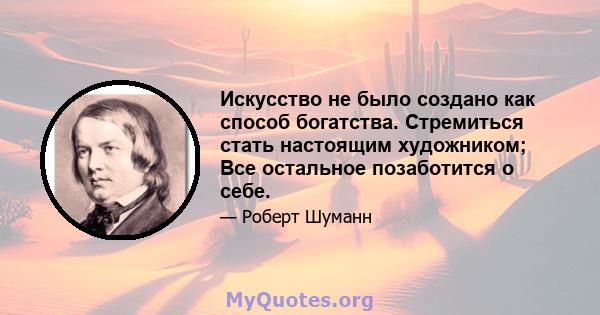 Искусство не было создано как способ богатства. Стремиться стать настоящим художником; Все остальное позаботится о себе.