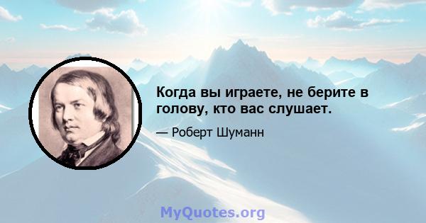 Когда вы играете, не берите в голову, кто вас слушает.