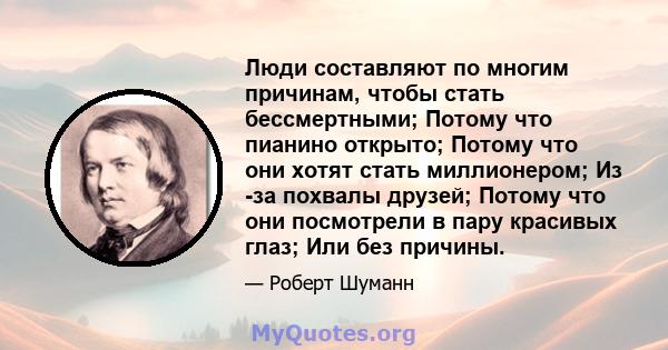 Люди составляют по многим причинам, чтобы стать бессмертными; Потому что пианино открыто; Потому что они хотят стать миллионером; Из -за похвалы друзей; Потому что они посмотрели в пару красивых глаз; Или без причины.