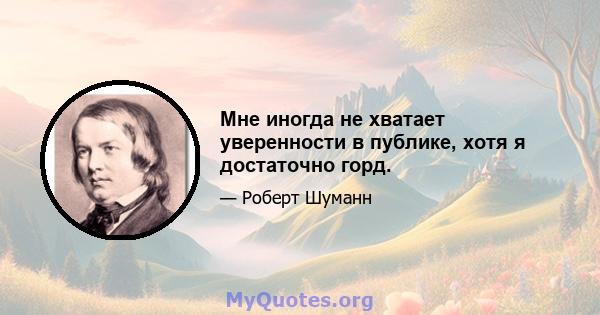 Мне иногда не хватает уверенности в публике, хотя я достаточно горд.