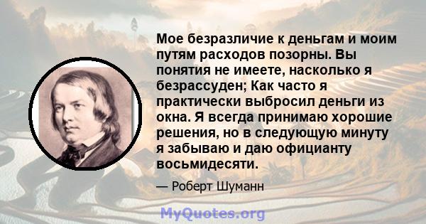 Мое безразличие к деньгам и моим путям расходов позорны. Вы понятия не имеете, насколько я безрассуден; Как часто я практически выбросил деньги из окна. Я всегда принимаю хорошие решения, но в следующую минуту я забываю 