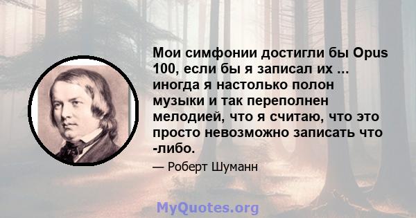 Мои симфонии достигли бы Opus 100, если бы я записал их ... иногда я настолько полон музыки и так переполнен мелодией, что я считаю, что это просто невозможно записать что -либо.