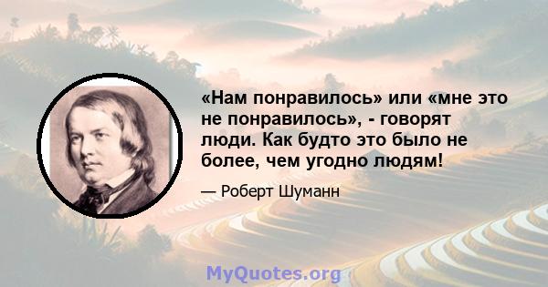 «Нам понравилось» или «мне это не понравилось», - говорят люди. Как будто это было не более, чем угодно людям!