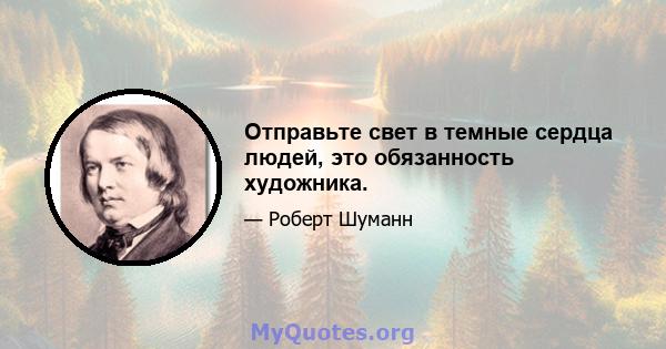 Отправьте свет в темные сердца людей, это обязанность художника.