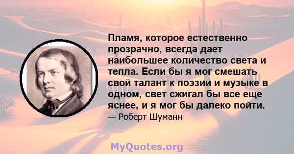 Пламя, которое естественно прозрачно, всегда дает наибольшее количество света и тепла. Если бы я мог смешать свой талант к поэзии и музыке в одном, свет сжигал бы все еще яснее, и я мог бы далеко пойти.