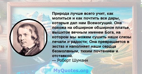 Природа лучше всего учит, как молиться и как почтить все дары, которые дал нам Всемогущий. Она похожа на обширное обширное платье, вышитое вечным именем Бога, на котором мы можем сушить наши слезы печали и радости; Она