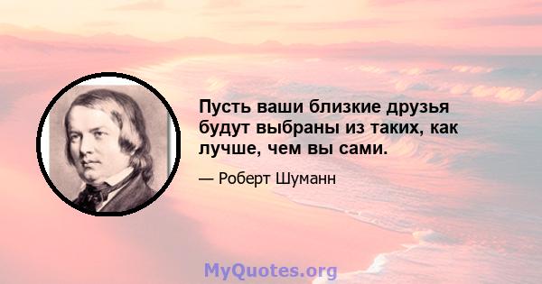 Пусть ваши близкие друзья будут выбраны из таких, как лучше, чем вы сами.