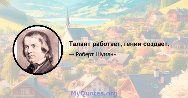 Талант работает, гений создает.