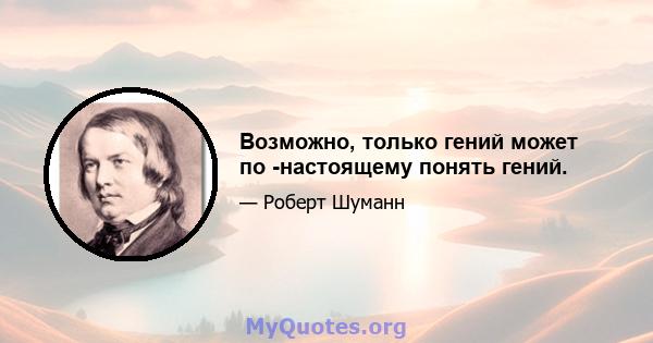 Возможно, только гений может по -настоящему понять гений.