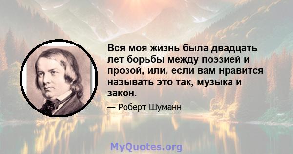 Вся моя жизнь была двадцать лет борьбы между поэзией и прозой, или, если вам нравится называть это так, музыка и закон.