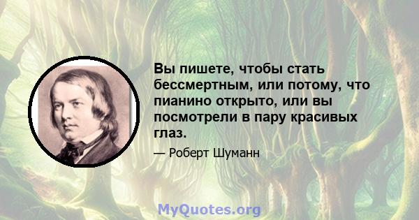 Вы пишете, чтобы стать бессмертным, или потому, что пианино открыто, или вы посмотрели в пару красивых глаз.