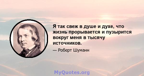 Я так свеж в душе и духе, что жизнь прорывается и пузырится вокруг меня в тысячу источников.