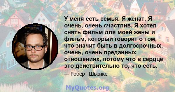 У меня есть семья. Я женат. Я очень, очень счастлив. Я хотел снять фильм для моей жены и фильм, который говорит о том, что значит быть в долгосрочных, очень, очень преданных отношениях, потому что в сердце это