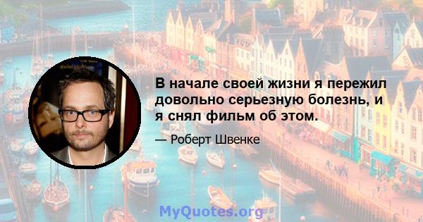 В начале своей жизни я пережил довольно серьезную болезнь, и я снял фильм об этом.