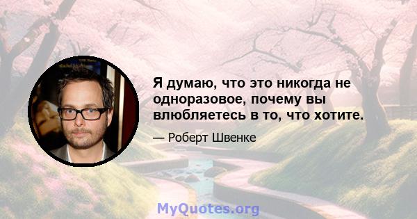 Я думаю, что это никогда не одноразовое, почему вы влюбляетесь в то, что хотите.